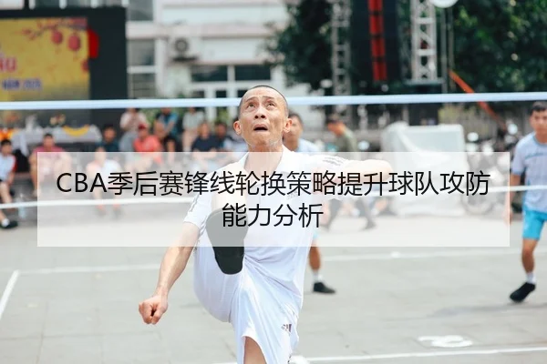 CBA季后赛锋线轮换策略提升球队攻防能力分析