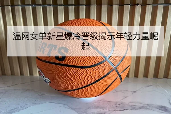 温网女单新星爆冷晋级揭示年轻力量崛起 | Bet365